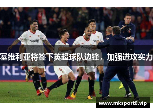 塞维利亚将签下英超球队边锋,加强进攻实力